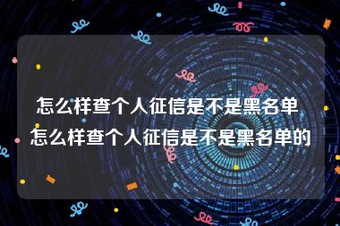 怎么样查个人征信是不是黑名单 怎么样查个人征信是不是黑名单的