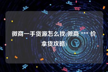 微商一手货源怎么找(微商 *** 价拿货攻略)