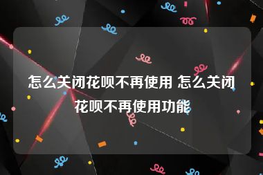 怎么关闭花呗不再使用 怎么关闭花呗不再使用功能