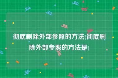 彻底删除外部参照的方法(彻底删除外部参照的方法是)