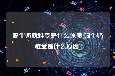 喝牛奶就难受是什么体质(喝牛奶难受是什么原因)