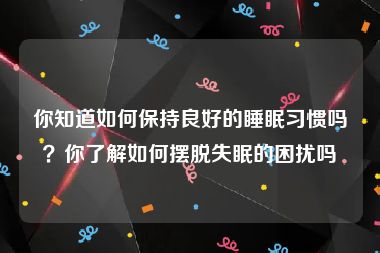 你知道如何保持良好的睡眠习惯吗？你了解如何摆脱失眠的困扰吗