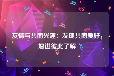 友情与共同兴趣：发现共同爱好，增进彼此了解