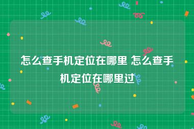 怎么查手机定位在哪里 怎么查手机定位在哪里过