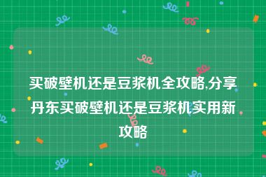 买破壁机还是豆浆机全攻略,分享丹东买破壁机还是豆浆机实用新攻略