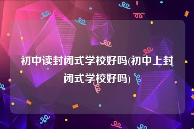 初中读封闭式学校好吗(初中上封闭式学校好吗)