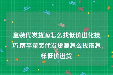 童装代发货源怎么找低价进化技巧,南平童装代发货源怎么找该怎样低价进货