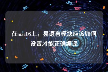 在macOS上，易语言模块应该如何设置才能正确编译