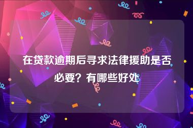 在贷款逾期后寻求法律援助是否必要？有哪些好处