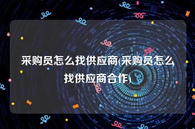 采购员怎么找供应商(采购员怎么找供应商合作)