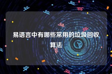 易语言中有哪些常用的垃圾回收算法