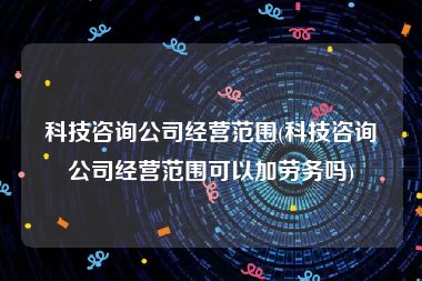 科技咨询公司经营范围(科技咨询公司经营范围可以加劳务吗)