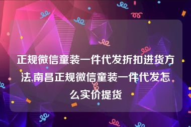 正规微信童装一件代发折扣进货方法,南昌正规微信童装一件代发怎么实价提货