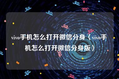 vivo手机怎么打开微信分身〈vivo手机怎么打开微信分身版〉