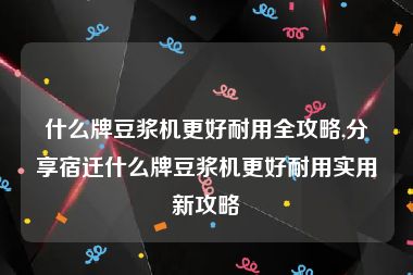 什么牌豆浆机更好耐用全攻略,分享宿迁什么牌豆浆机更好耐用实用新攻略