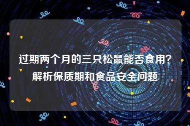 过期两个月的三只松鼠能否食用？解析保质期和食品安全问题