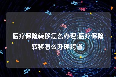 医疗保险转移怎么办理(医疗保险转移怎么办理跨省)