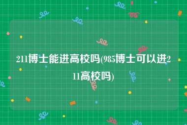 211博士能进高校吗(985博士可以进211高校吗)