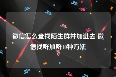 微信怎么查找陌生群并加进去 微信找群加群10种方法