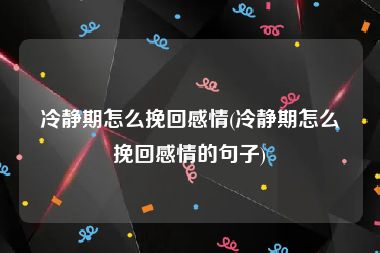 冷静期怎么挽回感情(冷静期怎么挽回感情的句子)