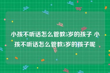 小孩不听话怎么管教5岁的孩子 小孩不听话怎么管教5岁的孩子呢