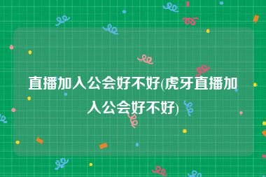 直播加入公会好不好(虎牙直播加入公会好不好)