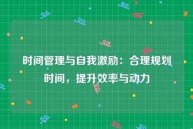 时间管理与自我激励：合理规划时间，提升效率与动力