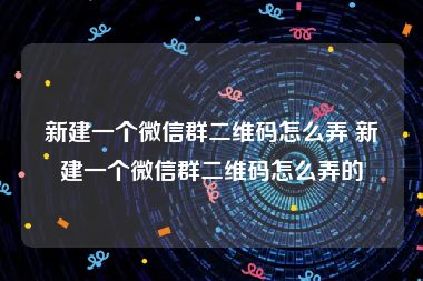 新建一个微信群二维码怎么弄 新建一个微信群二维码怎么弄的