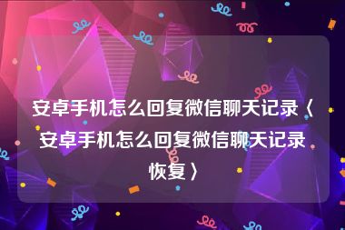 安卓手机怎么回复微信聊天记录〈安卓手机怎么回复微信聊天记录恢复〉