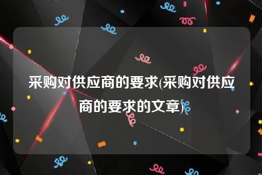 采购对供应商的要求(采购对供应商的要求的文章)