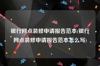 银行网点装修申请报告范本(银行网点装修申请报告范本怎么写)