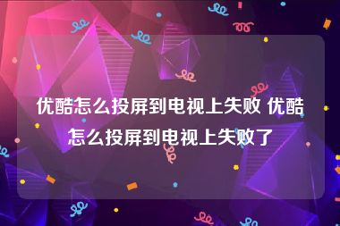 优酷怎么投屏到电视上失败 优酷怎么投屏到电视上失败了