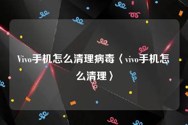 Vivo手机怎么清理病毒〈vivo手机怎么清理〉