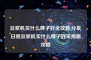 豆浆机买什么牌子好全攻略,分享日照豆浆机买什么牌子好实用新攻略