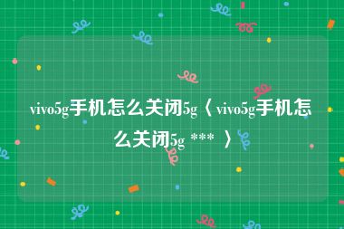 vivo5g手机怎么关闭5g〈vivo5g手机怎么关闭5g *** 〉