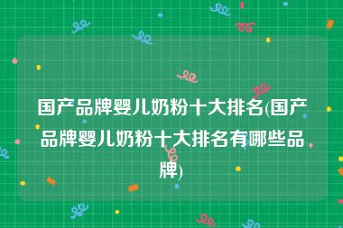 国产品牌婴儿奶粉十大排名(国产品牌婴儿奶粉十大排名有哪些品牌)