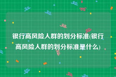 银行高风险人群的划分标准(银行高风险人群的划分标准是什么)