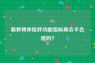 新教师体检肝功能指标高会不合格吗？