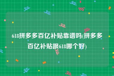 618拼多多百亿补贴靠谱吗(拼多多百亿补贴跟618哪个好)