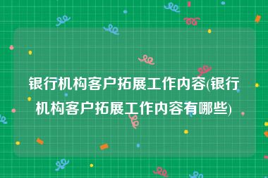 银行机构客户拓展工作内容(银行机构客户拓展工作内容有哪些)