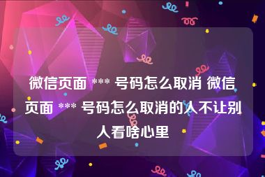 微信页面 *** 号码怎么取消 微信页面 *** 号码怎么取消的人不让别人看啥心里