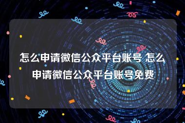 怎么申请微信公众平台账号 怎么申请微信公众平台账号免费