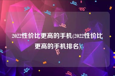 2022性价比更高的手机(2022性价比更高的手机排名)