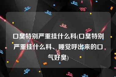 口臭特别严重挂什么科(口臭特别严重挂什么科、睡觉呼出来的口气好臭)