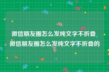 微信朋友圈怎么发纯文字不折叠 微信朋友圈怎么发纯文字不折叠的