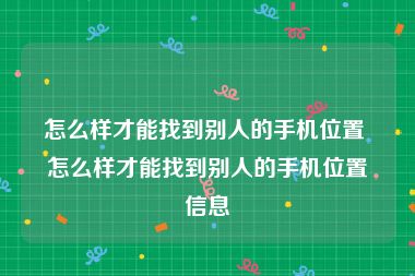 怎么样才能找到别人的手机位置 怎么样才能找到别人的手机位置信息