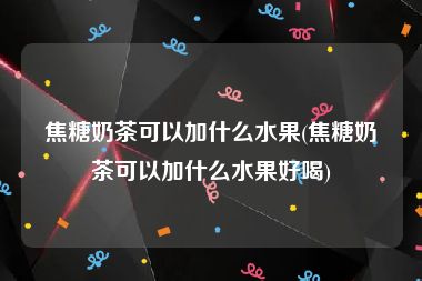 焦糖奶茶可以加什么水果(焦糖奶茶可以加什么水果好喝)