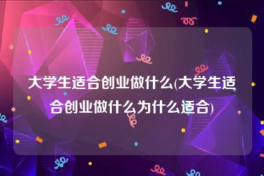 大学生适合创业做什么(大学生适合创业做什么为什么适合)