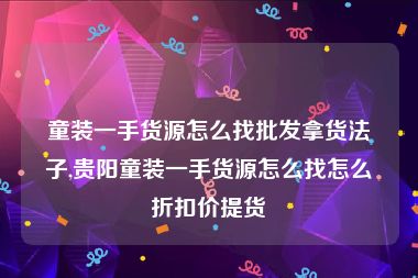 童装一手货源怎么找批发拿货法子,贵阳童装一手货源怎么找怎么折扣价提货