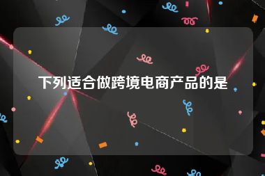 下列适合做跨境电商产品的是